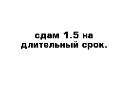 сдам 1.5 на длительный срок.